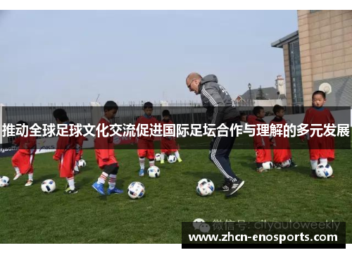推动全球足球文化交流促进国际足坛合作与理解的多元发展