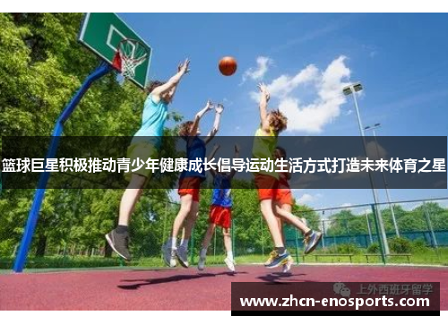 篮球巨星积极推动青少年健康成长倡导运动生活方式打造未来体育之星