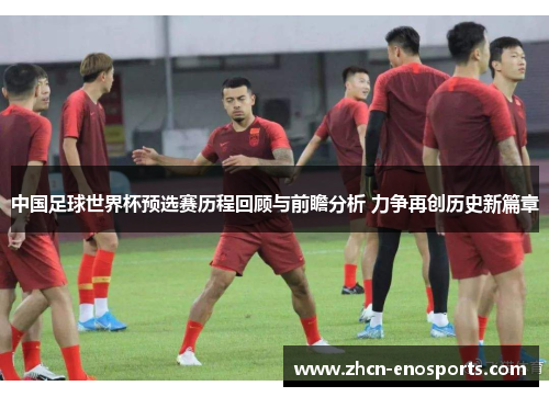 中国足球世界杯预选赛历程回顾与前瞻分析 力争再创历史新篇章