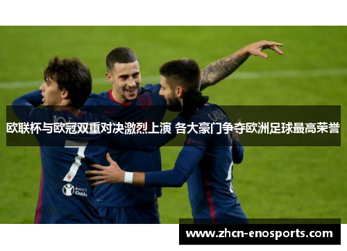 欧联杯与欧冠双重对决激烈上演 各大豪门争夺欧洲足球最高荣誉