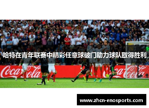 哈特在青年联赛中精彩任意球破门助力球队取得胜利