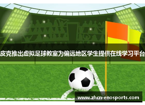 皮克推出虚拟足球教室为偏远地区学生提供在线学习平台