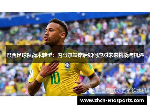 巴西足球队战术转型：内马尔缺席后如何应对未来挑战与机遇