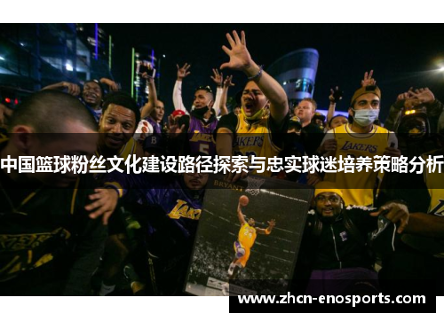中国篮球粉丝文化建设路径探索与忠实球迷培养策略分析