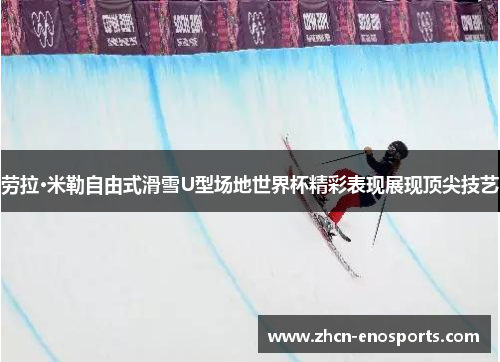 劳拉·米勒自由式滑雪U型场地世界杯精彩表现展现顶尖技艺