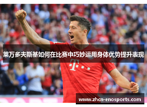 莱万多夫斯基如何在比赛中巧妙运用身体优势提升表现