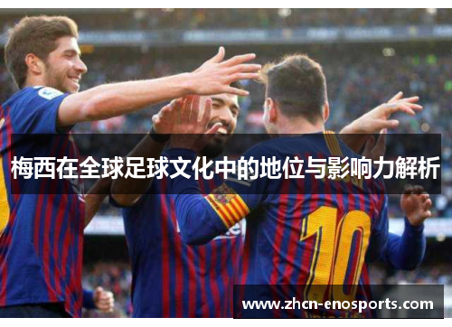 梅西在全球足球文化中的地位与影响力解析
