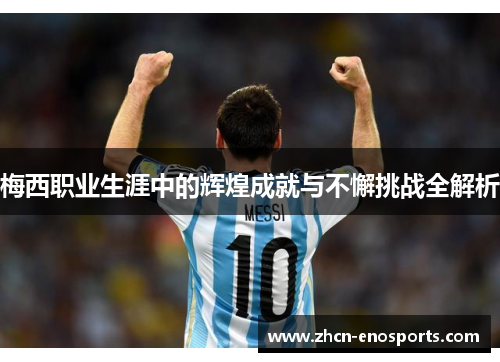 梅西职业生涯中的辉煌成就与不懈挑战全解析