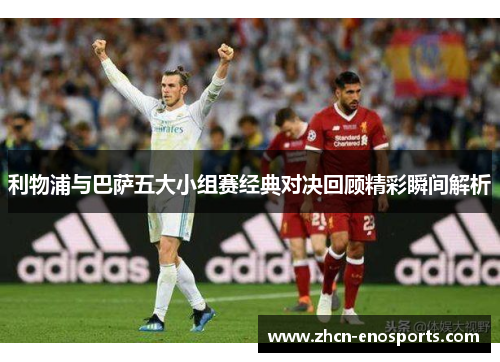 利物浦与巴萨五大小组赛经典对决回顾精彩瞬间解析