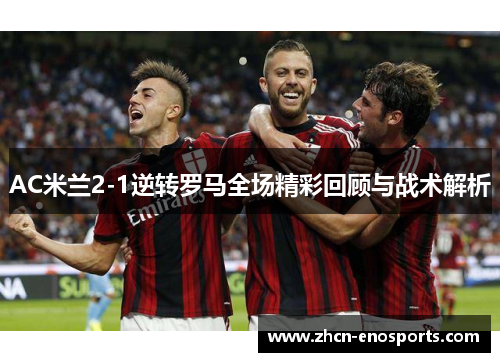 AC米兰2-1逆转罗马全场精彩回顾与战术解析