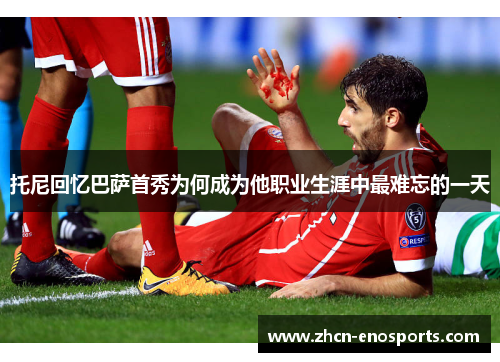 托尼回忆巴萨首秀为何成为他职业生涯中最难忘的一天