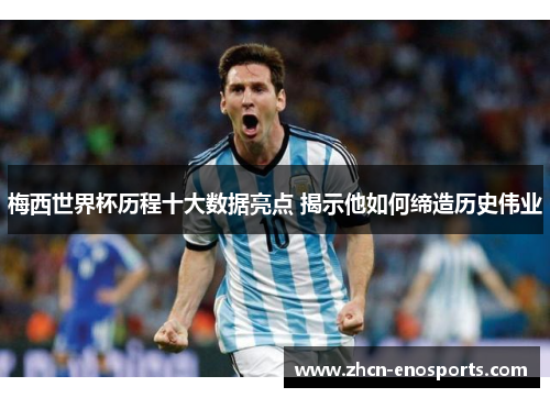 梅西世界杯历程十大数据亮点 揭示他如何缔造历史伟业
