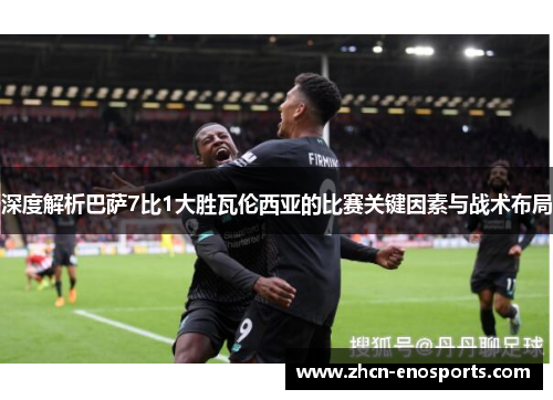 深度解析巴萨7比1大胜瓦伦西亚的比赛关键因素与战术布局