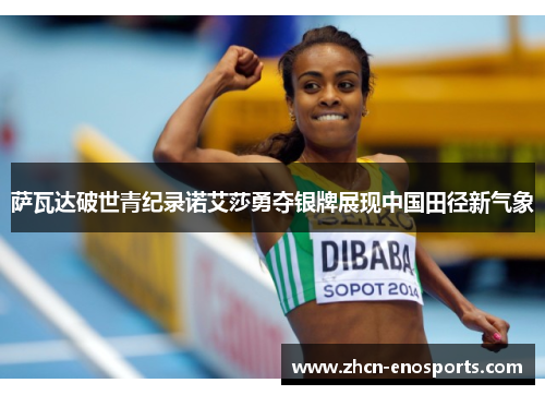 萨瓦达破世青纪录诺艾莎勇夺银牌展现中国田径新气象