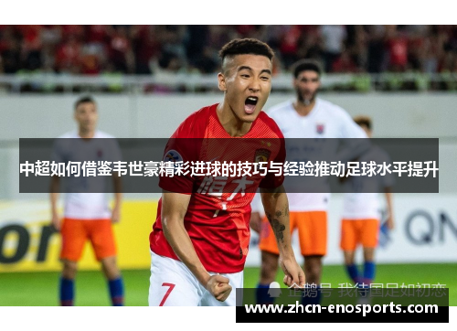 中超如何借鉴韦世豪精彩进球的技巧与经验推动足球水平提升
