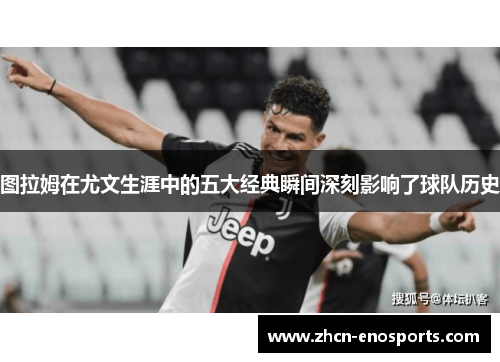 图拉姆在尤文生涯中的五大经典瞬间深刻影响了球队历史