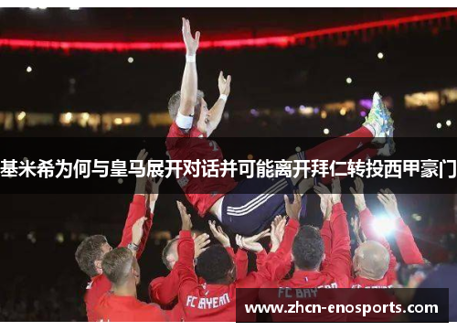 基米希为何与皇马展开对话并可能离开拜仁转投西甲豪门