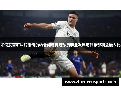 如何妥善解决约维奇的转会问题促进球员职业发展与俱乐部利益最大化
