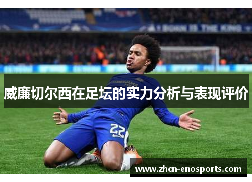 威廉切尔西在足坛的实力分析与表现评价