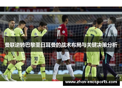 曼联逆转巴黎圣日耳曼的战术布局与关键决策分析