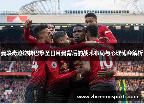 曼联奇迹逆转巴黎圣日耳曼背后的战术布局与心理博弈解析